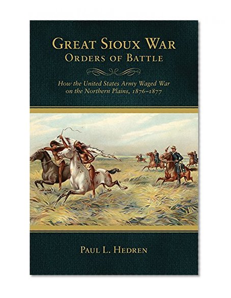Great Sioux War Orders of Battle: How the United States Army Waged War on the Northern Plains, 1876â€“1877 (Frontier Military)