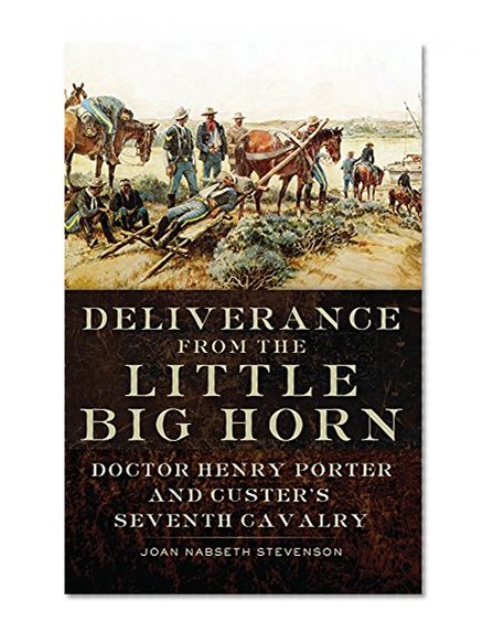 Deliverance from the Little Big Horn: Doctor Henry Porter and Custer's Seventh  Cavalry