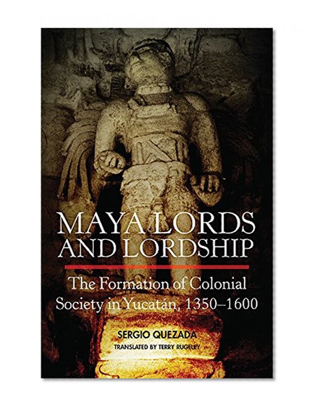 Maya Lords and Lordship: The Formation of Colonial Society in Yucatán, 1350–1600