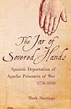 The Jar of Severed Hands: Spanish Deportation of Apache Prisoners of War, 1770–1810