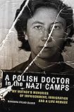 A Polish Doctor in the Nazi Camps: My Mother's Memories of Imprisonment, Immigration, and a Life Remade