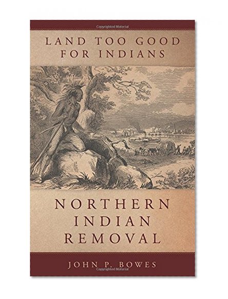 Land Too Good for Indians: Northern Indian Removal (New Directions in Native American Studies series)