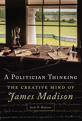 A Politician Thinking: The Creative Mind of James Madison (Volume 14) (The Julian J. Rothbaum Distinguished Lecture Series)
