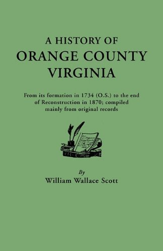 A History of Orange County, Virginia, from its formation in 1734 to the end of Reconstruction in 1870, compiled mainly from original records. With a ... a summary of local events to 1907, and a map
