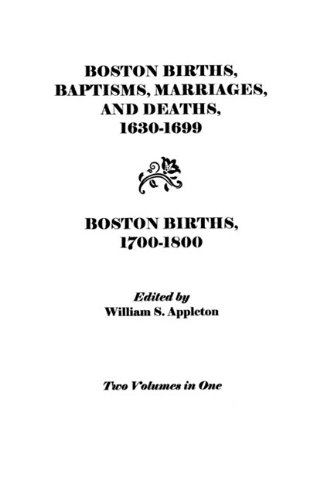 Boston Births, Baptisms, Marriages and Deaths, 1630-1699, and Boston Births, 1700-1800 (2 Volumes in 1)