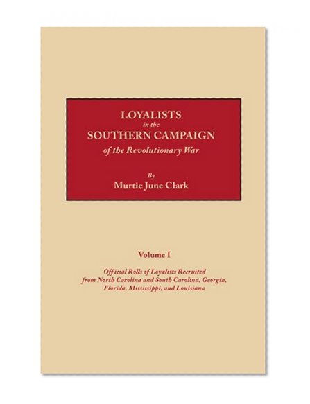 Loyalists in the Southern Campaign of the Revolutionary War, Volume I : Official Rolls of Loyalists Recruited from North and South Carolina, Georgia, Florida, Mississippi, and Louisiana
