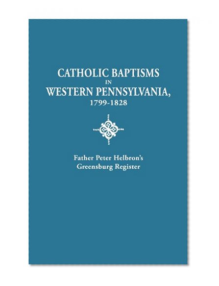 Catholic Baptisms in Western Pennsylvania, 1799-1828: Father Peter Helbron's Greensburg Register. from Records of the American Catholic Historical Soc