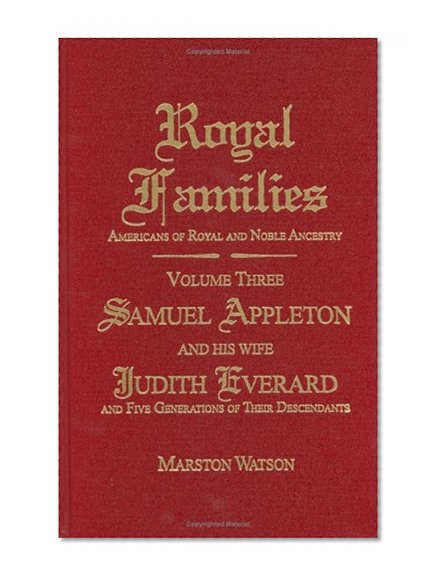 Royal Families: Americans of Royal and Noble Ancestry. Volume Three: Samuel Appleton and His Wife Judith Everard and Five Generations