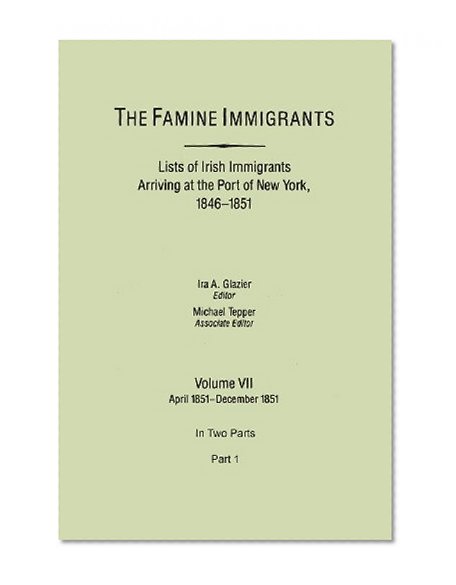 The Famine Immigrants. Lists of Irish Immigrants Arriving at the Port of New York, 1846-1851. Volume VII, April 1851-December 1851. In Two Parts, Part 1