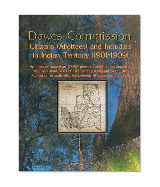 The Dawes Commission: Citizens (Allottees) and Intruders in Indian Territory (1901-1909). An index of more than 17,000 persons whose names appear in ... Commission to settle disputes between Allott