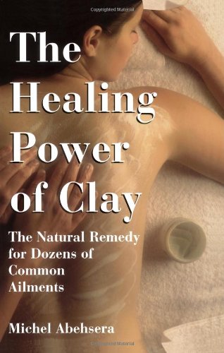 The Healing Power Of Clay: The Natural Remedy for Dozens of Common Ailments