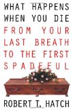 What Happens When You Die: From Your Last Breath to the First Spadeful