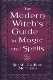 The Modern Witch's Guide To Magic And Spells: A Remarkable Collection of Over 100 Spells to Entice a Lover, Win Back One Who Strays, Protect Your ... Illness, Ward Off Evil Spirits and Much More