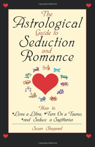The Astrological Guide To Seduction And Romance: How to Love Libra, Turn on a Taurus, and Seduce a Sagittarius