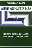 Where God Meets Man: Luther's Down-to-Earth Approach to the Gospel