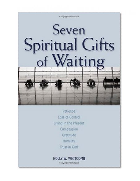 Seven Spiritual Gifts of Waiting: Patience, Loss of Control, Living in the Present, Compassion, Gratitude, Humility, Trust in God