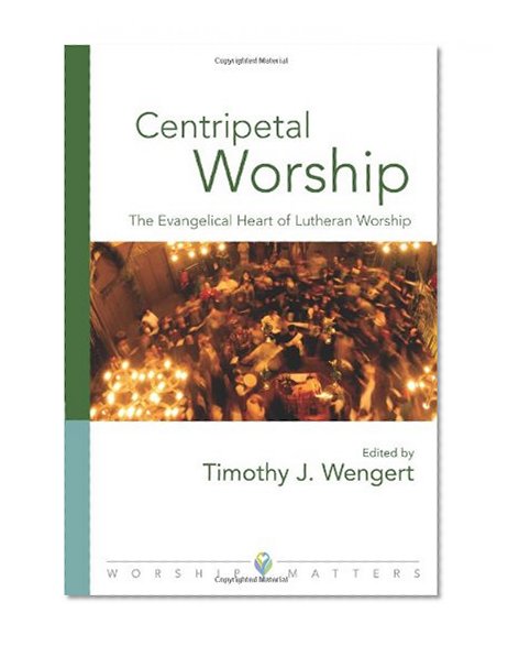 Centripetal Worship: The Evangelical Heart of Lutheran Worship (Worship Matters: Viewpoints on Renewing Our Worship)
