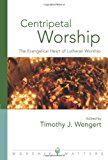 Centripetal Worship: The Evangelical Heart of Lutheran Worship (Worship Matters: Viewpoints on Renewing Our Worship)