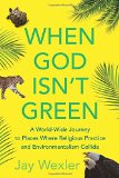 When God Isn't Green: A World-Wide Journey to Places Where Religious Practice and Environmentalism Collide