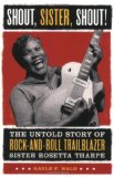 Shout, Sister, Shout!: The Untold Story of Rock-and-Roll Trailblazer Sister Rosetta Tharpe