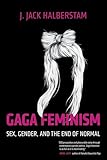 Gaga Feminism: Sex, Gender, and the End of Normal (Queer Ideas/Queer Action, Band 7)