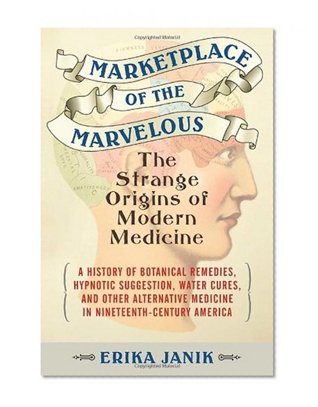 Marketplace of the Marvelous: The Strange Origins of Modern Medicine