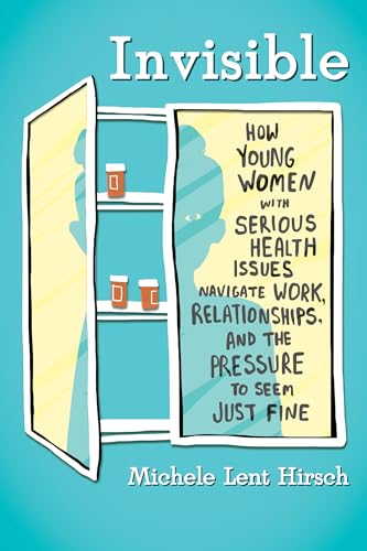 Invisible: How Young Women with Serious Health Issues Navigate Work, Relationships, and thePressure to Seem Just Fine