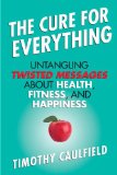 The Cure for Everything: Untangling Twisted Messages about Health, Fitness, and Happiness