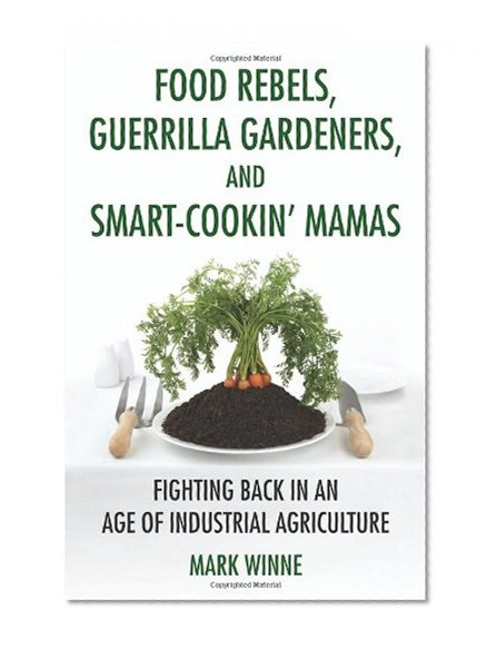 Food Rebels, Guerrilla Gardeners, and Smart-Cookin' Mamas: Fighting Back in an Age of Industrial Agriculture