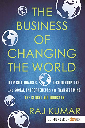 Book Cover The Business of Changing the World: How Billionaires, Tech Disrupters, and Social Entrepreneurs Are Transforming the Global Aid Industry