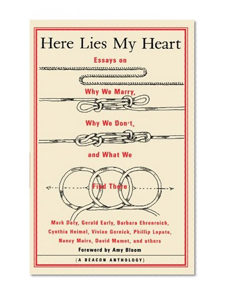 Here Lies My Heart: Essays on Why We Marry, Why We Don't, and What We Find There (A Beacon Anthology)