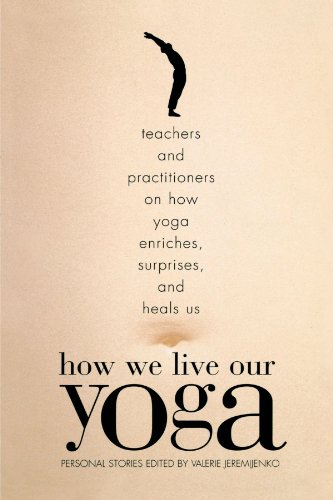 How We Live Our Yoga: Teachers and Practitioners on How Yoga Enriches, Surprises, and Heals Us
