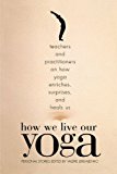 How We Live Our Yoga: Teachers and Practitioners on How Yoga Enriches, Surprises, and Heals Us