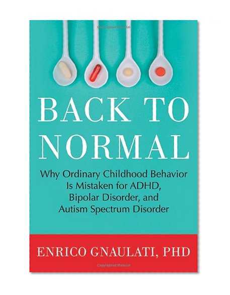 Back to Normal: Why Ordinary Childhood Behavior Is Mistaken for ADHD, Bipolar Disorder, and Autism Spectrum Disorder