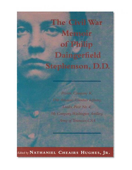 The Civil War Memoir of Philip Daingerfield Stephenson, D.D: Private, Company K, 13th Arkansas Volunteer Infantry and Loader, Piece No. 4, 5th Company, Washington Artillery, Army of Tennessee, Csa