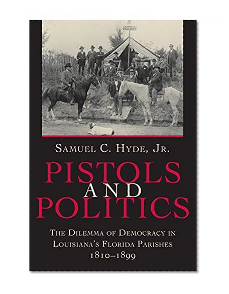 Pistols and Politics: The Dilemma of Democracy in Louisiana's Florida Parishes, 1810--1899