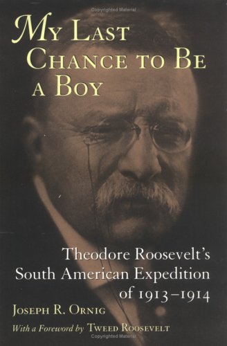 My Last Chance to Be a Boy: Theodore Roosevelt's South American Expedition of 1913-1914