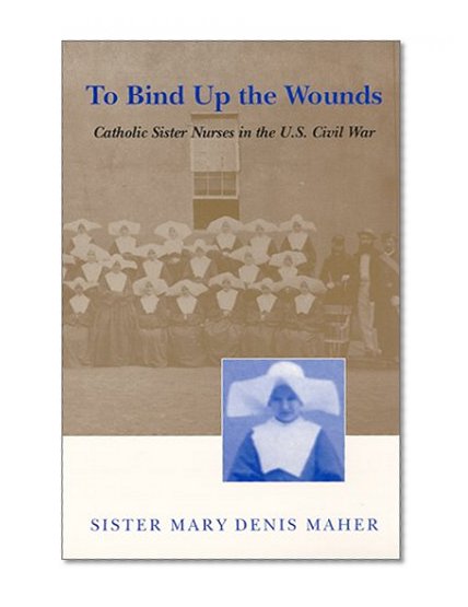 To Bind Up the Wounds: Catholic Sister Nurses in the U.S. Civil War (Walter Lynwood Fleming Lectures in Southern History)
