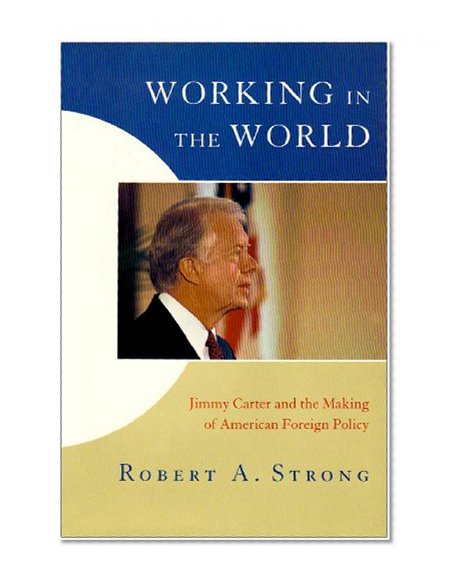 Working in the World: Jimmy Carter and the Making of American Foreign Policy (Miller Center Series on the American Presidency)