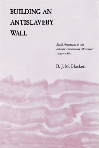 Building an Antislavery Wall: Black Americans in the Atlantic Abolitionist Movement, 1830--1860