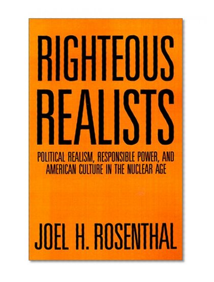 Righteous Realists: Political Realism, Responsible Power, and American Culture in the Nuclear Age (Political Traditions in Foreign Policy Series)