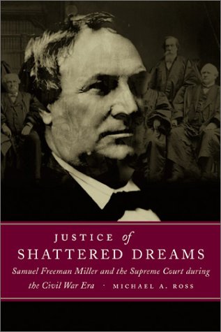 Justice of Shattered Dreams: Samuel Freeman Miller and the Supreme Court During the Civil War Era (Conflicting Worlds: New Dimensions of the American Civil War)