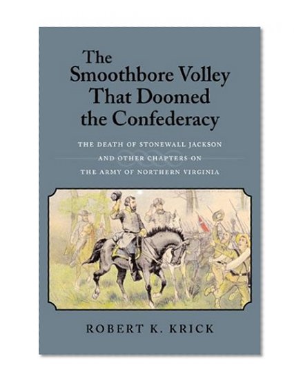 The Smoothbore Volley That Doomed the Confederacy: The Death of Stonewall Jackson and Other Chapters on the Army of Northern Virginia
