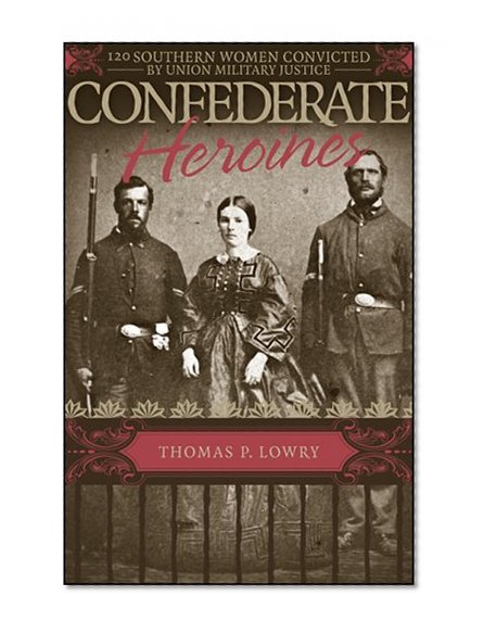 Confederate Heroines: 120 Southern Women Convicted by Union Military Justice