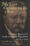 My Last Chance to Be a Boy: Theodore Roosevelt's South American Expedition of 1913-1914
