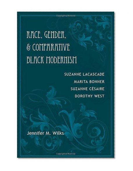 Race, Gender, and Comparative Black Modernism: Suzanne Lacascade, Marita Bonner, Suzanne CÃ©saire, Dorothy West