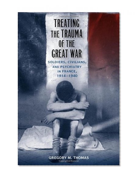 Treating the Trauma of the Great War: Soldiers, Civilians, and Psychiatry in France, 1914-1940
