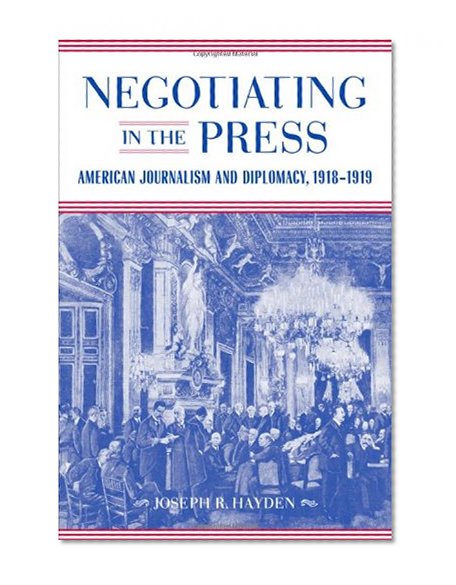 Negotiating in the Press: American Journalism and Diplomacy, 1918-1919 (Media & Public Affairs)