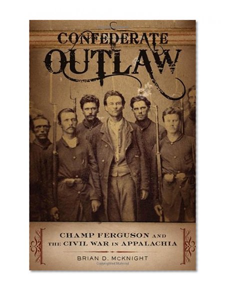 Confederate Outlaw: Champ Ferguson and the Civil War in Appalachia (Conflicting Worlds: New Dimensions of the American Civil War)