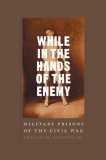 While in the Hands of the Enemy: Military Prisons of the Civil War (Conflicting Worlds: New Dimensions of the American Civil War)